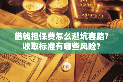 济南借钱担保费怎么避坑套路?收取标准有哪些风险? 济南借钱担保费怎么避坑套路?收取标准有哪些风险?