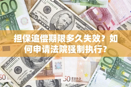 济南担保追偿期限多久失效？如何申请法院强制执行？