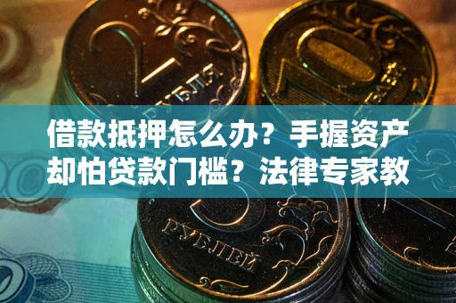 济南借款抵押怎么办？手握资产却怕贷款门槛？法律专家教你办抵押不踩坑