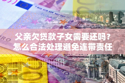 济南父亲欠贷款子女需要还吗？怎么合法处理避免连带责任？