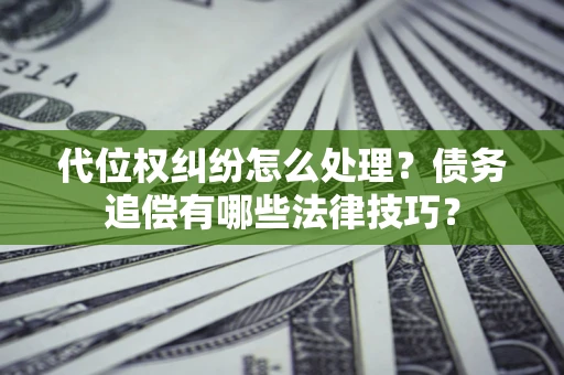 济南代位权纠纷怎么处理？债务追偿有哪些法律技巧？