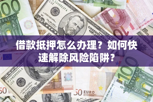 济南借款抵押怎么办理？如何快速解除风险陷阱？