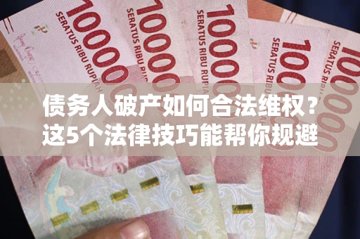 济南债务人破产如何合法维权？这5个法律技巧能帮你规避风险