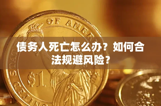济南债务人死亡怎么办？如何合法规避风险？