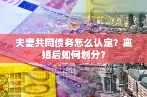 济南夫妻共同债务怎么认定？离婚后如何划分？