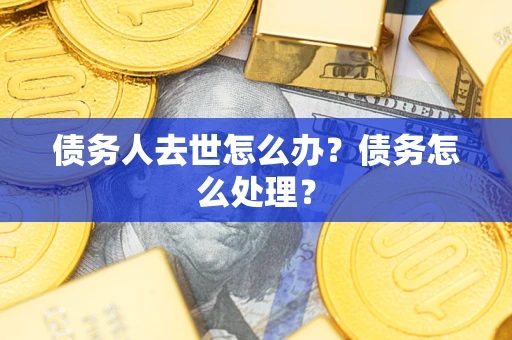 济南债务人去世怎么办？债务怎么处理？
