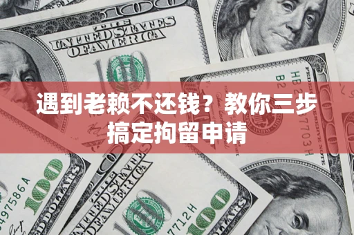 济南遇到老赖不还钱？教你三步搞定拘留申请