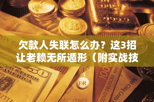 济南欠款人失联怎么办？这3招让老赖无所遁形（附实战技巧）