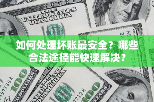 济南如何处理坏账最安全？哪些合法途径能快速解决？