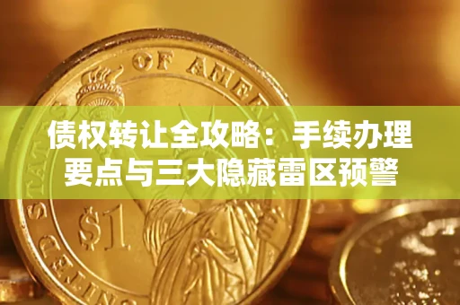 济南债权转让全攻略：手续办理要点与三大隐藏雷区预警