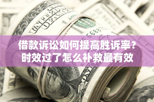 济南借款诉讼如何提高胜诉率？时效过了怎么补救最有效