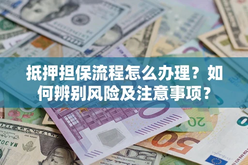 济南抵押担保流程怎么办理？如何辨别风险及注意事项？