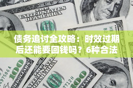 济南债务追讨全攻略：时效过期后还能要回钱吗？6种合法手段助你维权