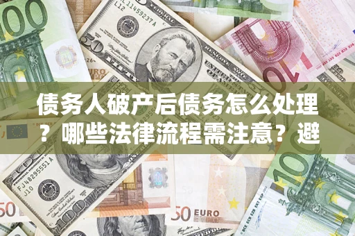 济南债务人破产后债务怎么处理？哪些法律流程需注意？避免踩坑指南
