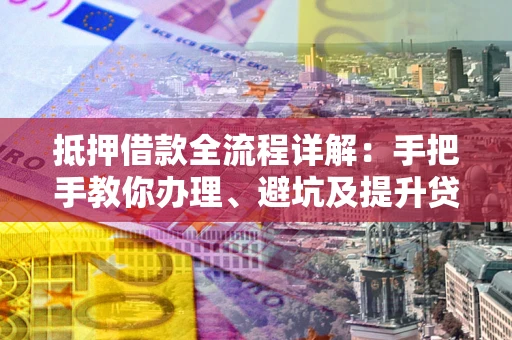 济南抵押借款全流程详解：手把手教你办理、避坑及提升贷款额度