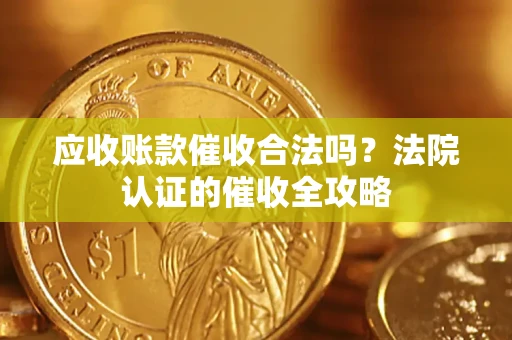 济南应收账款催收合法吗？法院认证的催收全攻略