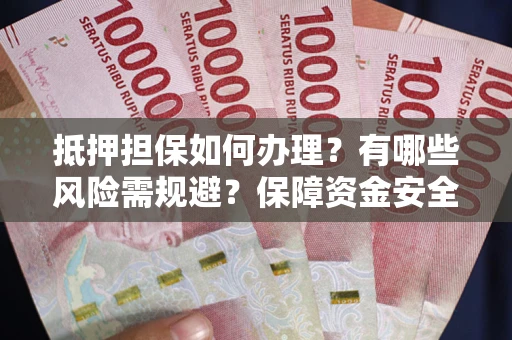 济南抵押担保如何办理？有哪些风险需规避？保障资金安全