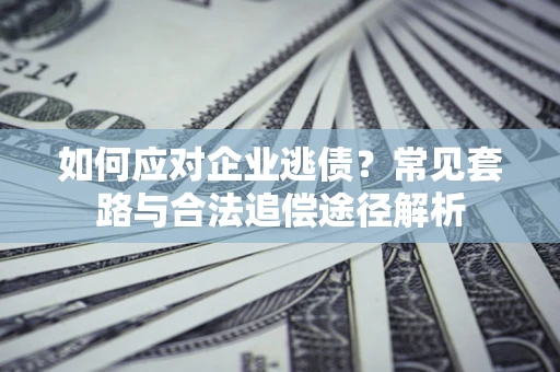 济南如何应对企业逃债？常见套路与合法追偿途径解析