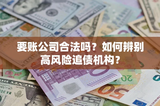 济南要账公司合法吗？如何辨别高风险追债机构？