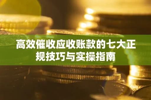 济南高效催收应收账款的七大正规技巧与实操指南