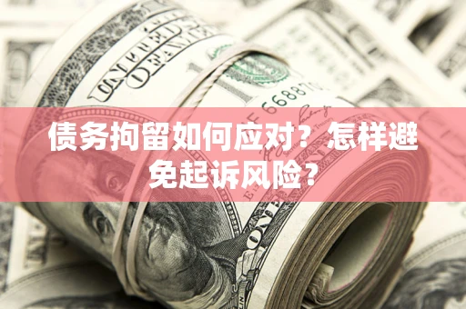 济南债务拘留如何应对？怎样避免起诉风险？