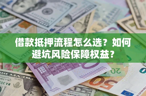 济南借款抵押流程怎么选？如何避坑风险保障权益？