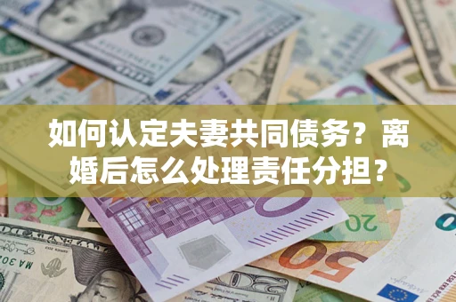 济南如何认定夫妻共同债务？离婚后怎么处理责任分担？
