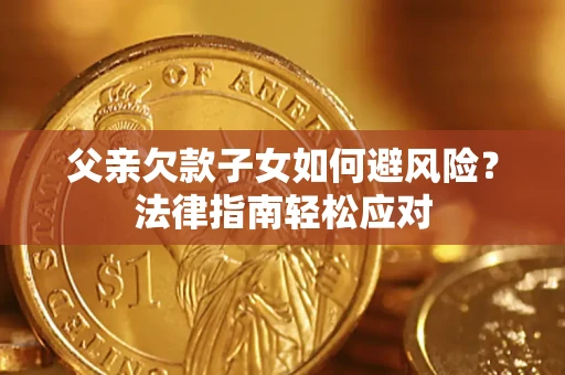 济南父亲欠款子女如何避风险？法律指南轻松应对
