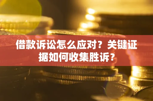 济南借款诉讼怎么应对？关键证据如何收集胜诉？