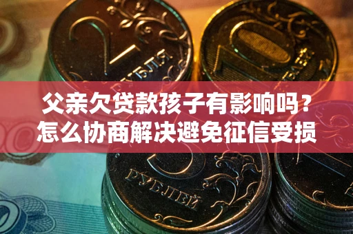 济南父亲欠贷款孩子有影响吗？怎么协商解决避免征信受损？