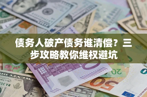 济南债务人破产债务谁清偿?三步攻略教你维权避坑 济南债务人破产债务谁清偿?三步攻略教你维权避坑