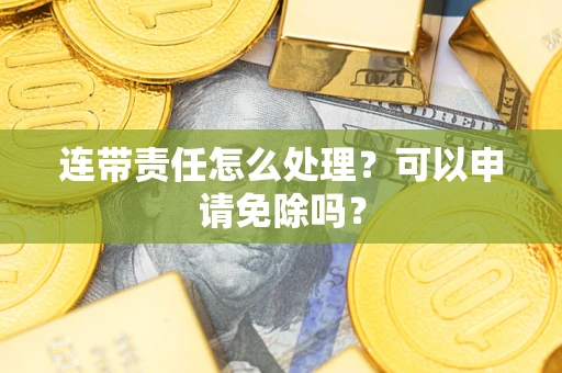 济南连带责任怎么处理？可以申请免除吗？