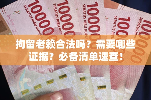 济南拘留老赖合法吗？需要哪些证据？必备清单速查！
