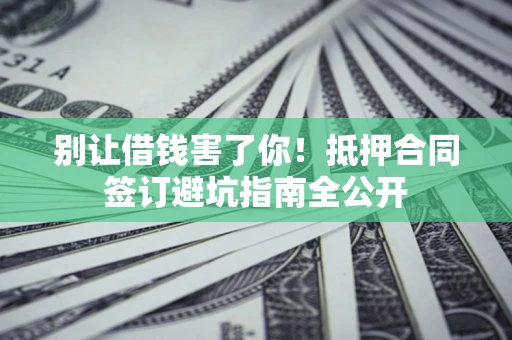 济南别让借钱害了你！抵押合同签订避坑指南全公开
